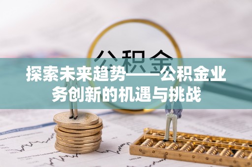 沿河探索未来趋势——公积金业务创新的机遇与挑战