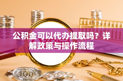 沿河公积金可以代办提取吗？详解政策与操作流程