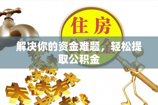 沿河解决你的资金难题，轻松提取公积金
