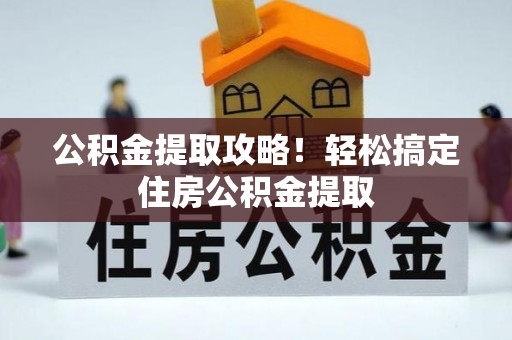 沿河公积金提取攻略！轻松搞定住房公积金提取
