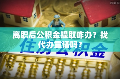 沿河离职后公积金提取咋办？找代办靠谱吗？