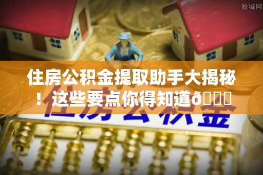 沿河住房公积金提取助手大揭秘！这些要点你得知道😎