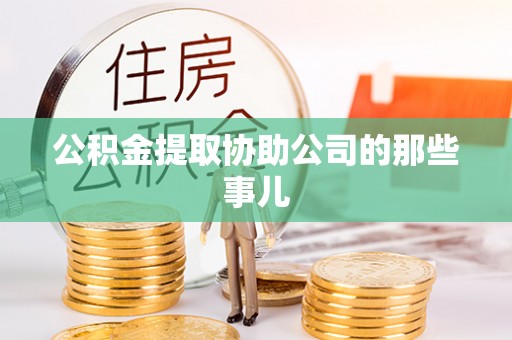 沿河公积金提取协助公司的那些事儿