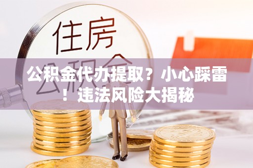 沿河公积金代办提取？小心踩雷！违法风险大揭秘