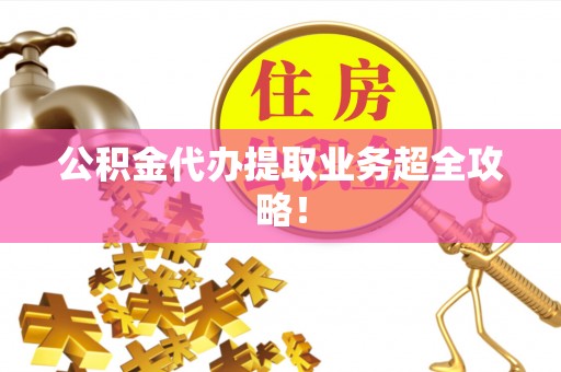 沿河公积金代办提取业务超全攻略！