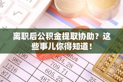 沿河离职后公积金提取协助？这些事儿你得知道！