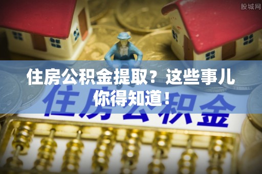 沿河住房公积金提取？这些事儿你得知道！