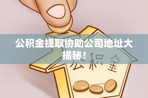 沿河公积金提取协助公司地址大揭秘！