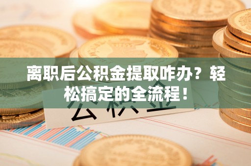 沿河离职后公积金提取咋办？轻松搞定的全流程！