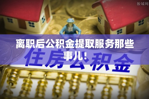 沿河离职后公积金提取服务那些事儿！