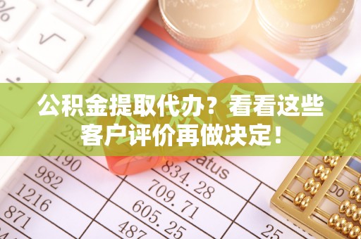 沿河公积金提取代办？看看这些客户评价再做决定！
