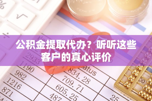 沿河公积金提取代办？听听这些客户的真心评价