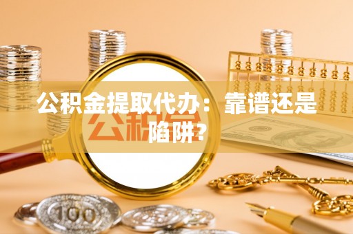沿河公积金提取代办：靠谱还是陷阱？
