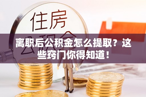 沿河离职后公积金怎么提取？这些窍门你得知道！