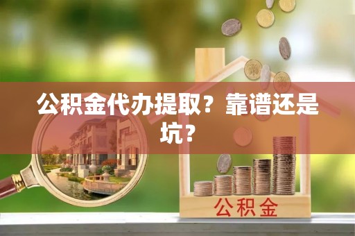 沿河公积金代办提取？靠谱还是坑？