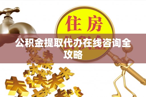 沿河公积金提取代办在线咨询全攻略