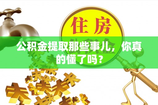 沿河公积金提取那些事儿，你真的懂了吗？