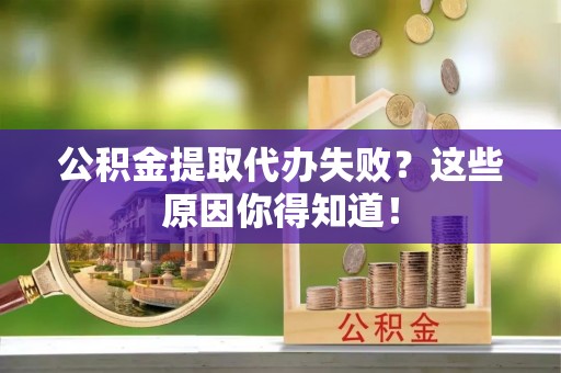 沿河公积金提取代办失败？这些原因你得知道！