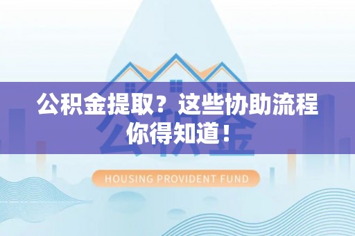 沿河公积金提取？这些协助流程你得知道！