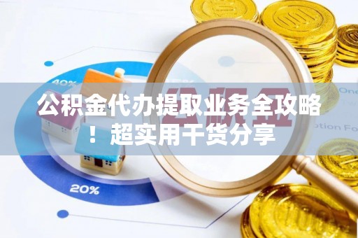沿河公积金代办提取业务全攻略！超实用干货分享