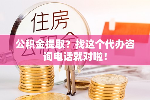 沿河公积金提取？找这个代办咨询电话就对啦！