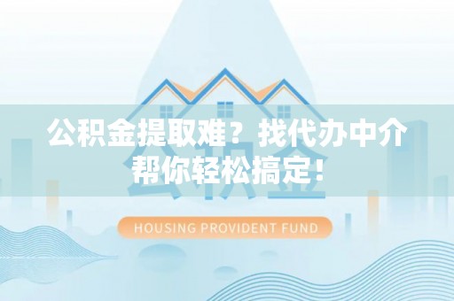 沿河公积金提取难？找代办中介帮你轻松搞定！