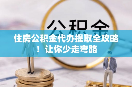 沿河住房公积金代办提取全攻略！让你少走弯路