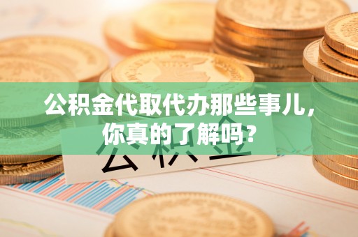 沿河公积金代取代办那些事儿，你真的了解吗？