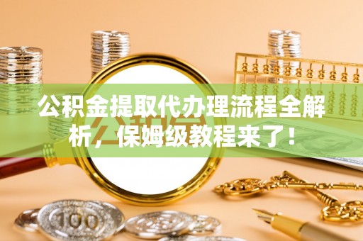 沿河公积金提取代办理流程全解析，保姆级教程来了！