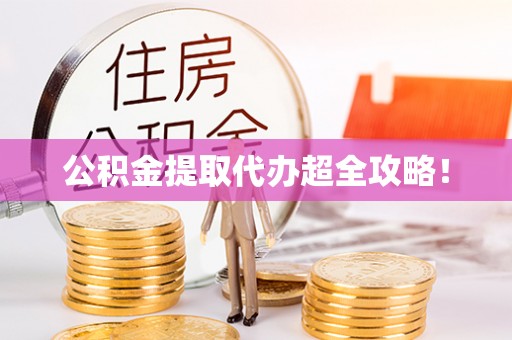 沿河公积金提取代办超全攻略！