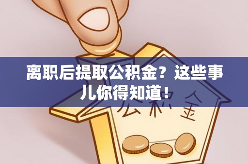 沿河离职后提取公积金？这些事儿你得知道！