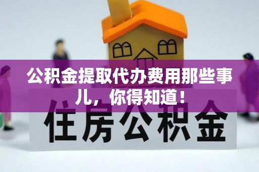 沿河公积金提取代办费用那些事儿，你得知道！