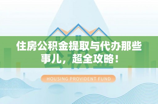 沿河住房公积金提取与代办那些事儿，超全攻略！