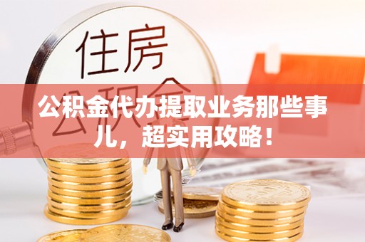 沿河公积金代办提取业务那些事儿，超实用攻略！
