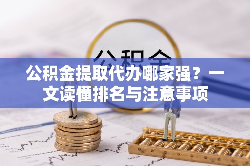 沿河公积金提取代办哪家强？一文读懂排名与注意事项