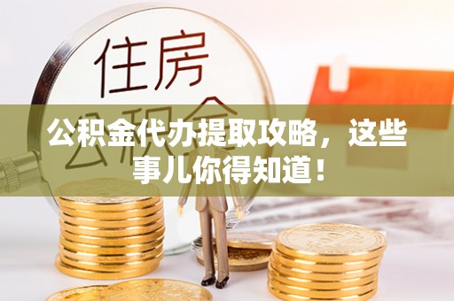 沿河公积金代办提取攻略，这些事儿你得知道！