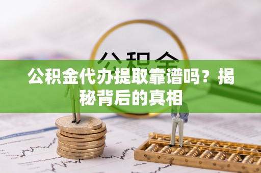 沿河公积金代办提取靠谱吗？揭秘背后的真相