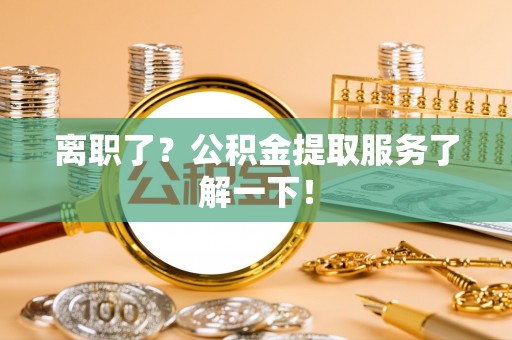 沿河离职了？公积金提取服务了解一下！