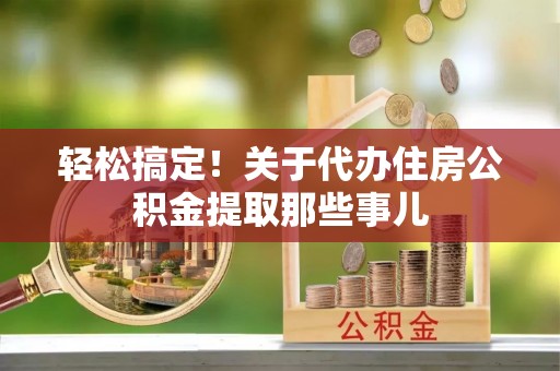 沿河轻松搞定！关于代办住房公积金提取那些事儿