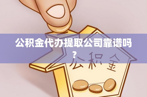 沿河公积金代办提取公司靠谱吗？