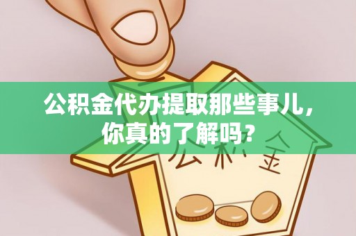 沿河公积金代办提取那些事儿，你真的了解吗？