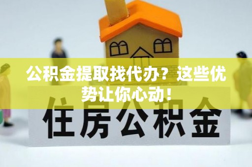 沿河公积金提取找代办？这些优势让你心动！