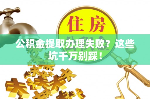 沿河公积金提取办理失败？这些坑千万别踩！