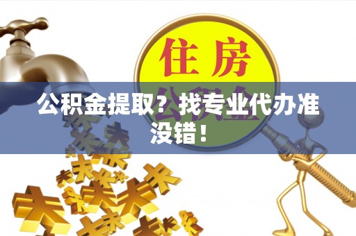 沿河公积金提取？找专业代办准没错！