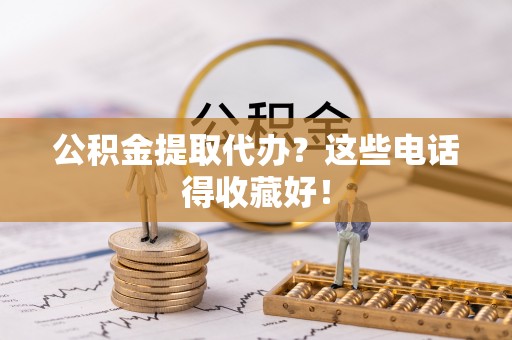 沿河公积金提取代办？这些电话得收藏好！