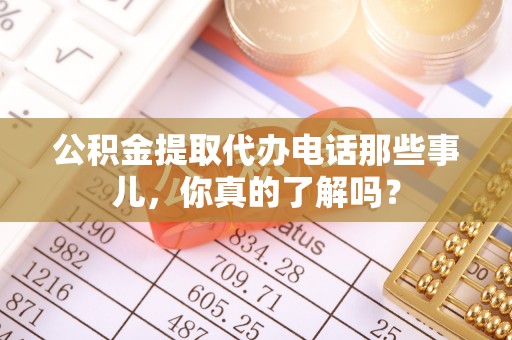 沿河公积金提取代办电话那些事儿，你真的了解吗？