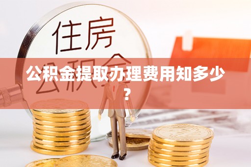 沿河公积金提取办理费用知多少？