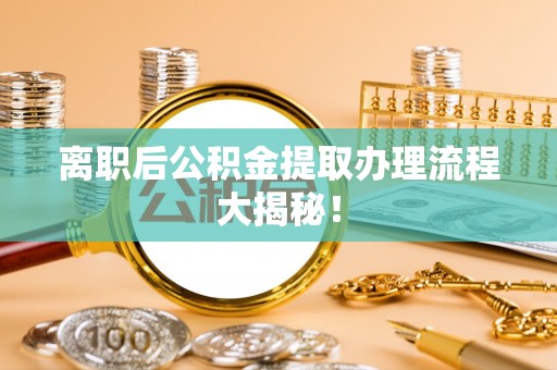 沿河离职后公积金提取办理流程大揭秘！