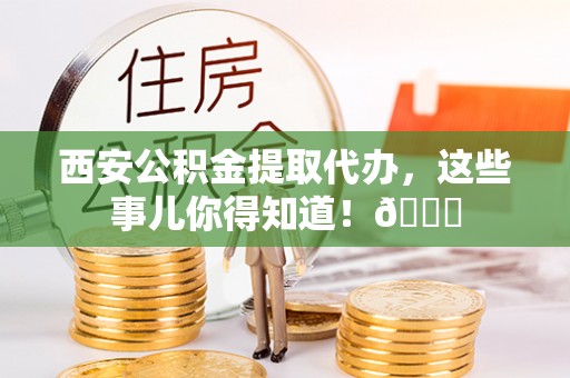 沿河西安公积金提取代办，这些事儿你得知道！😎