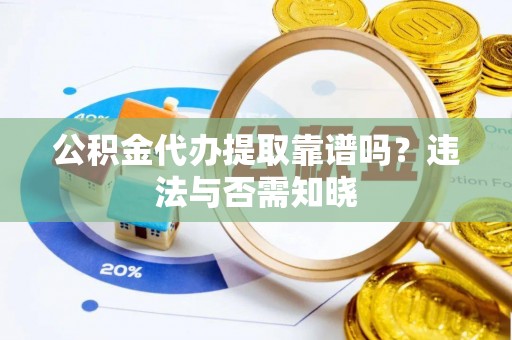 沿河公积金代办提取靠谱吗？违法与否需知晓